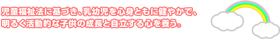 児童福祉法に基づき、乳幼児を心身ともに健やかで、
明るく活動的な子供の成長と自立する心を養う。